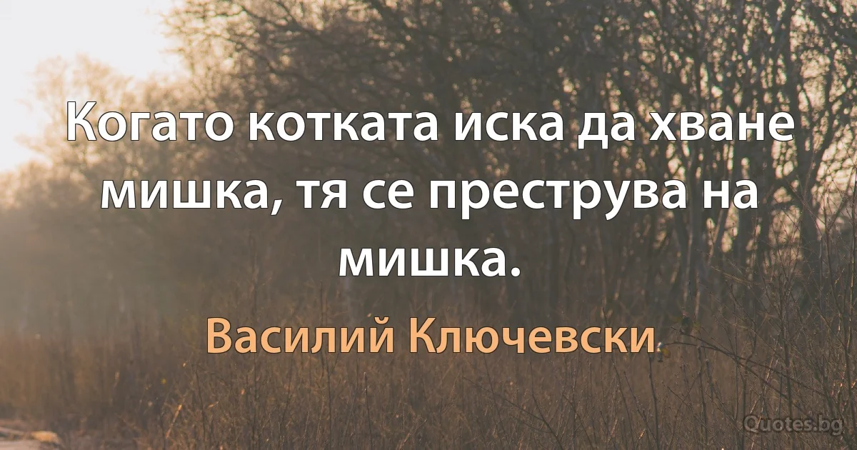 Когато котката иска да хване мишка, тя се преструва на мишка. (Василий Ключевски)