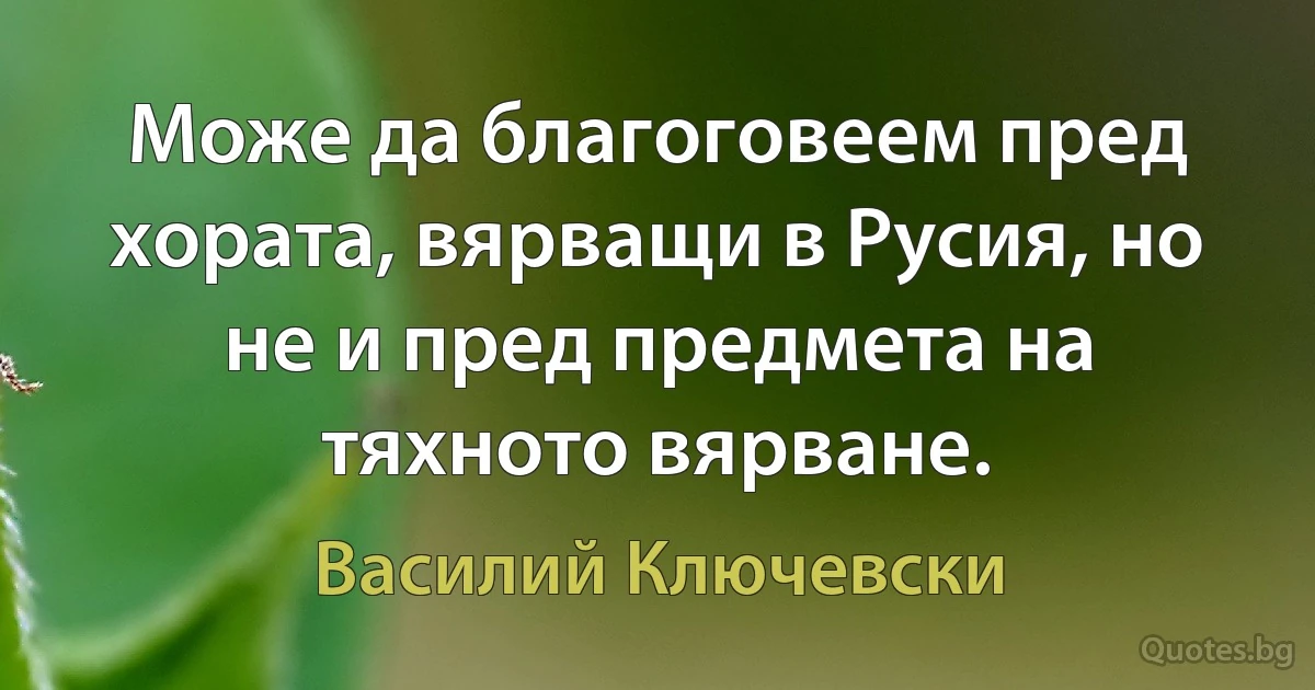 Може да благоговеем пред хората, вярващи в Русия, но не и пред предмета на тяхното вярване. (Василий Ключевски)