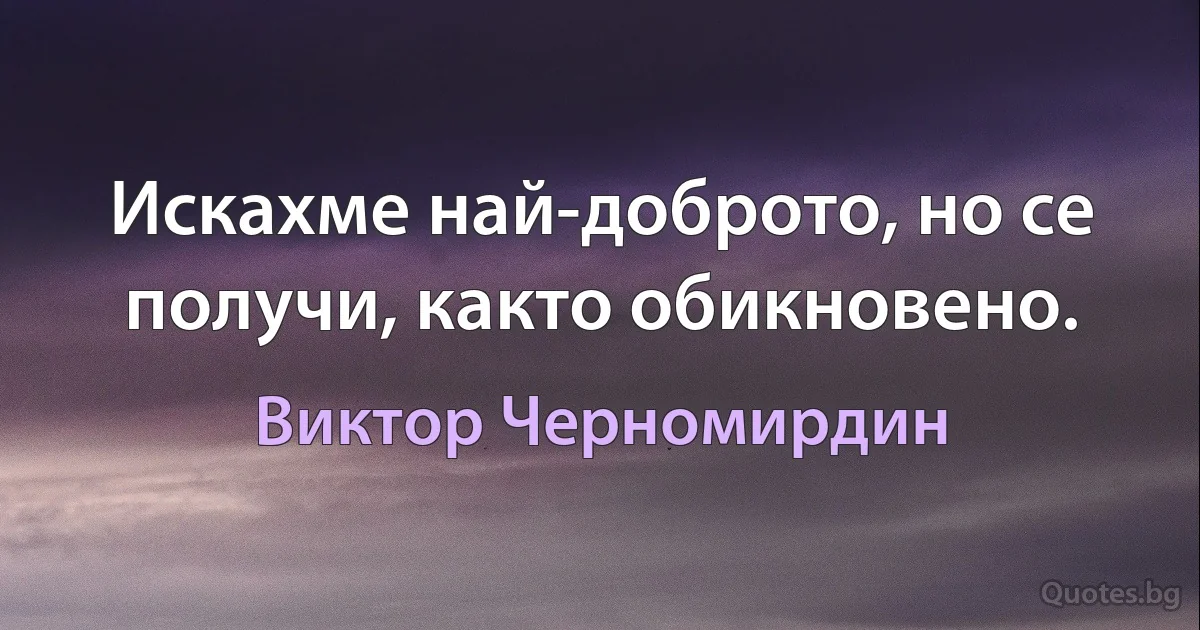 Искахме най-доброто, но се получи, както обикновено. (Виктор Черномирдин)