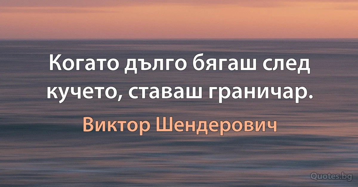 Когато дълго бягаш след кучето, ставаш граничар. (Виктор Шендерович)