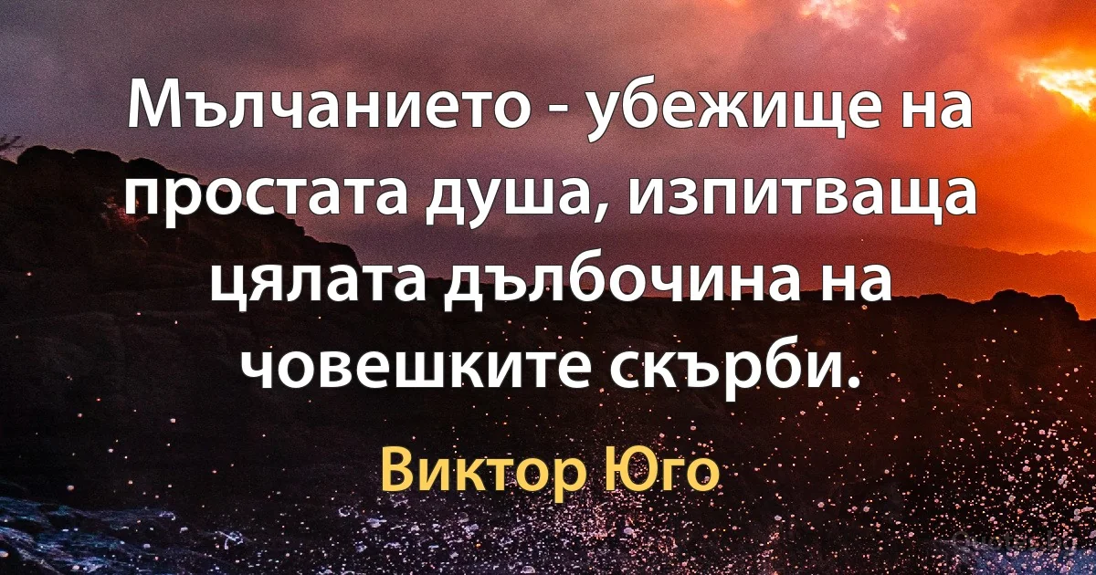 Мълчанието - убежище на простата душа, изпитваща цялата дълбочина на човешките скърби. (Виктор Юго)