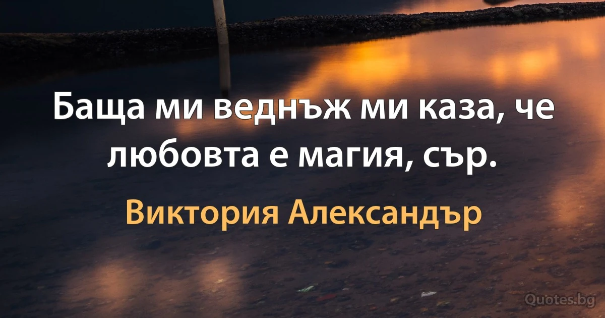 Баща ми веднъж ми каза, че любовта е магия, сър. (Виктория Александър)