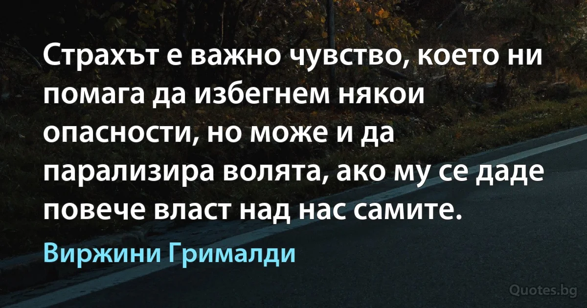 Страхът е важно чувство, което ни помага да избегнем някои опасности, но може и да парализира волята, ако му се даде повече власт над нас самите. (Виржини Грималди)