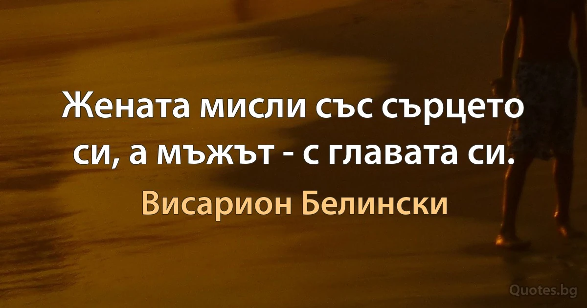 Жената мисли със сърцето си, а мъжът - с главата си. (Висарион Белински)