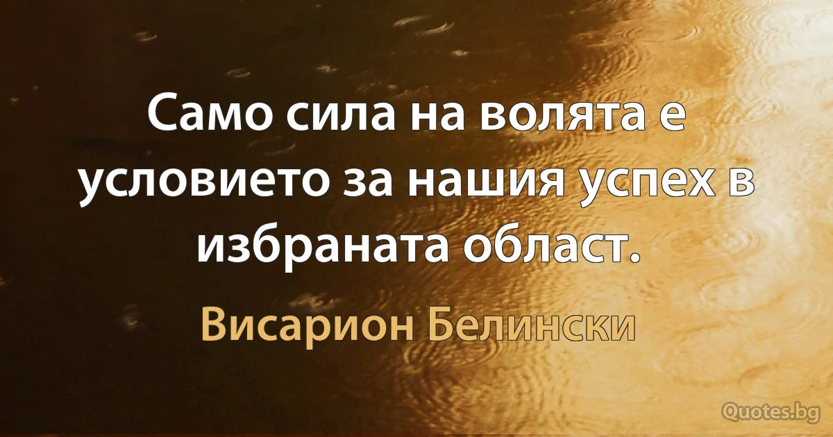 Само сила на волята е условието за нашия успех в избраната област. (Висарион Белински)