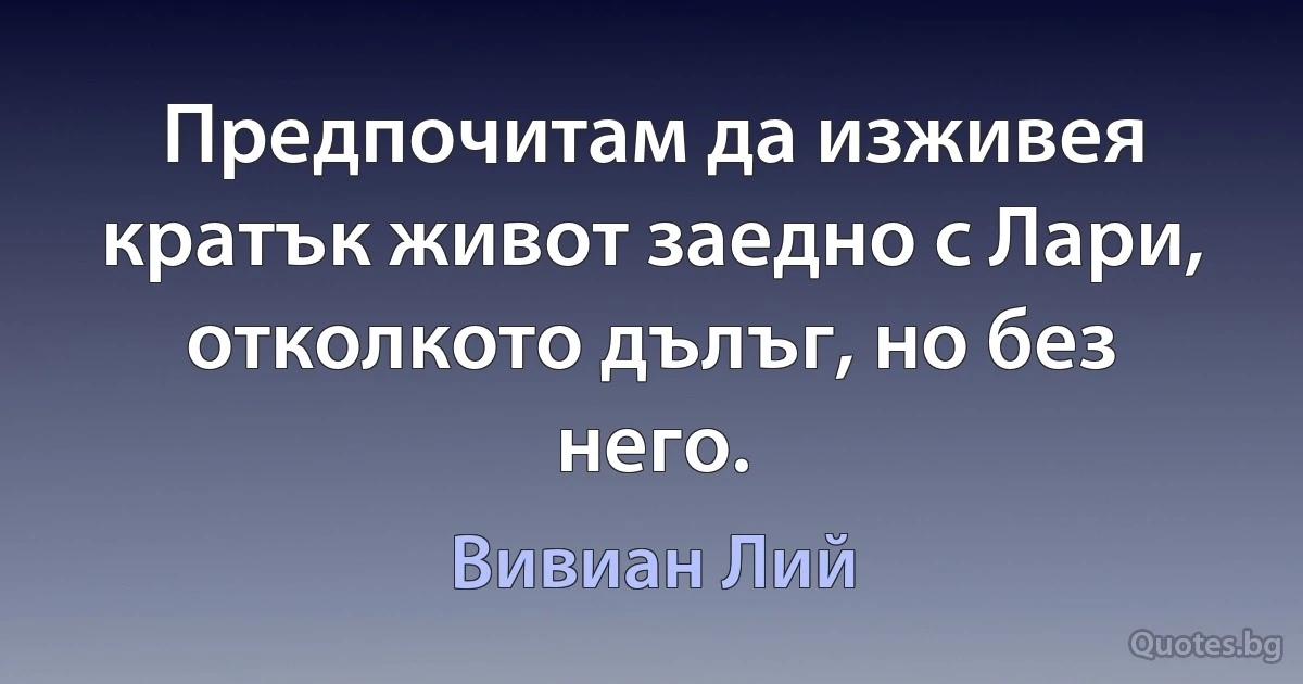 Предпочитам да изживея кратък живот заедно с Лари, отколкото дълъг, но без него. (Вивиан Лий)