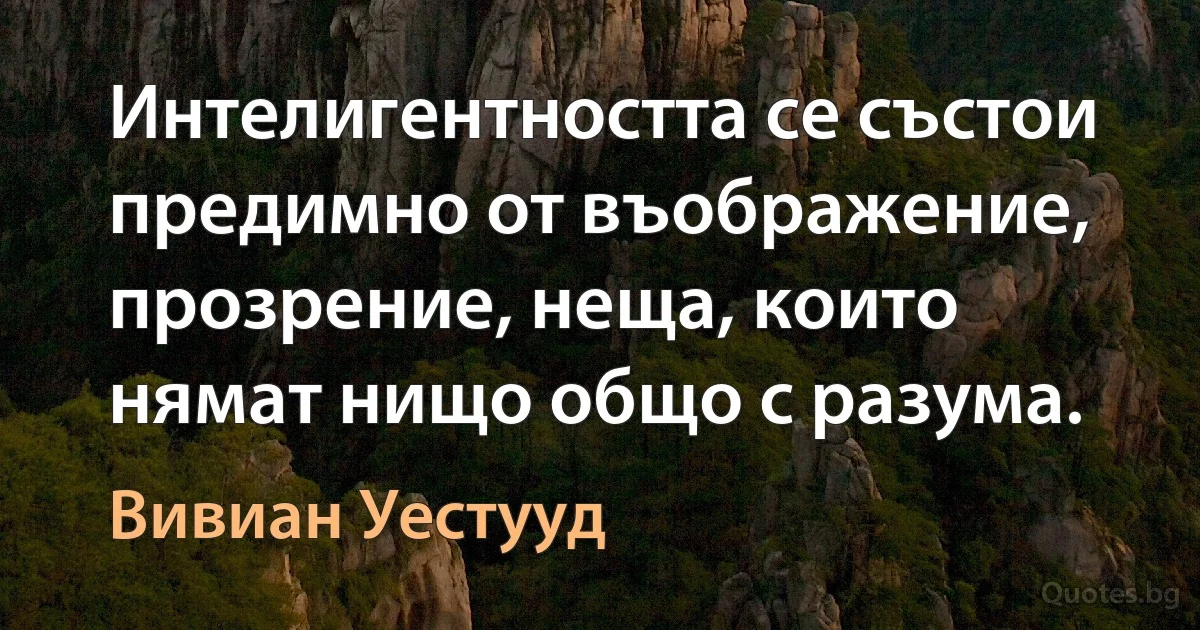 Интелигентността се състои предимно от въображение, прозрение, неща, които нямат нищо общо с разума. (Вивиан Уестууд)