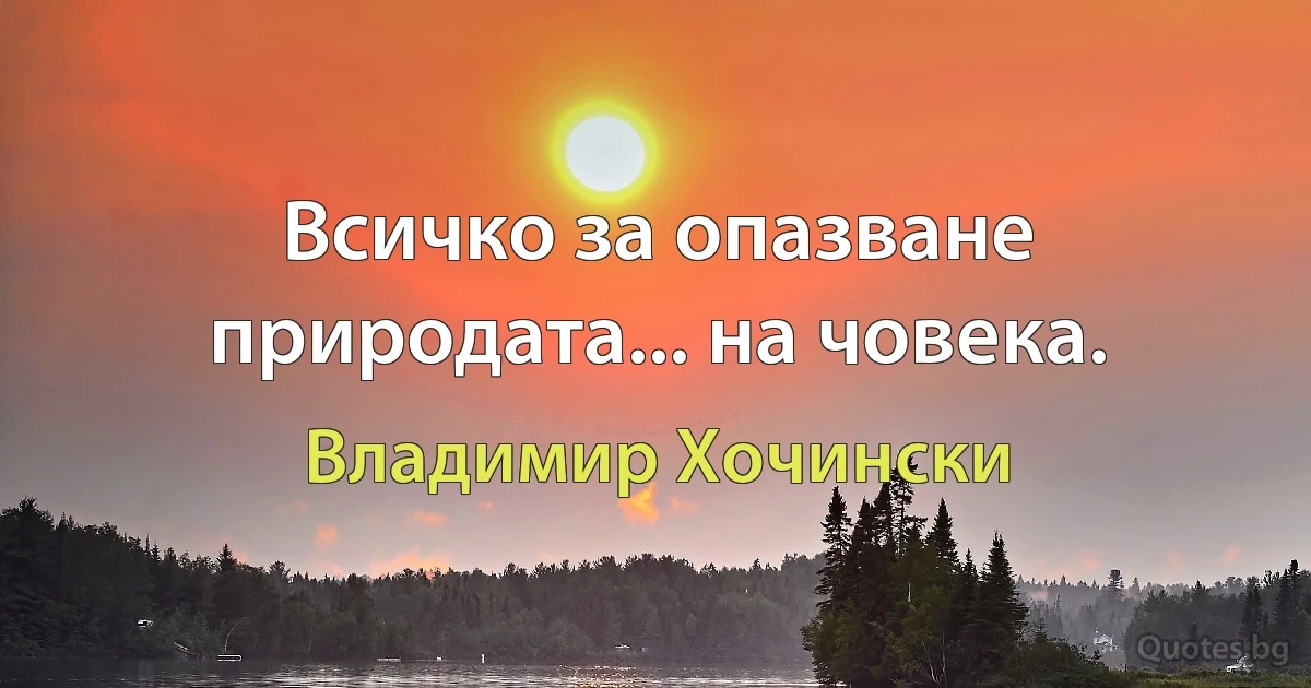 Всичко за опазване природата... на човека. (Владимир Хочински)