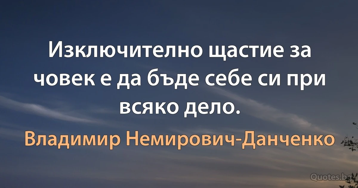 Изключително щастие за човек е да бъде себе си при всяко дело. (Владимир Немирович-Данченко)