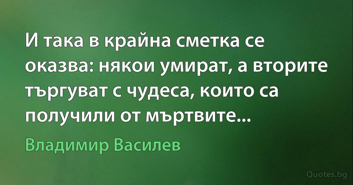 И така в крайна сметка се оказва: някои умират, а вторите търгуват с чудеса, които са получили от мъртвите... (Владимир Василев)