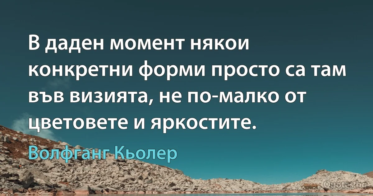 В даден момент някои конкретни форми просто са там във визията, не по-малко от цветовете и яркостите. (Волфганг Кьолер)