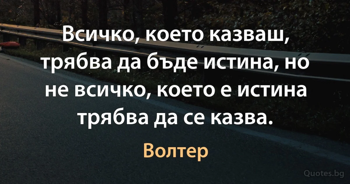 Всичко, което казваш, трябва да бъде истина, но не всичко, което е истина трябва да се казва. (Волтер)