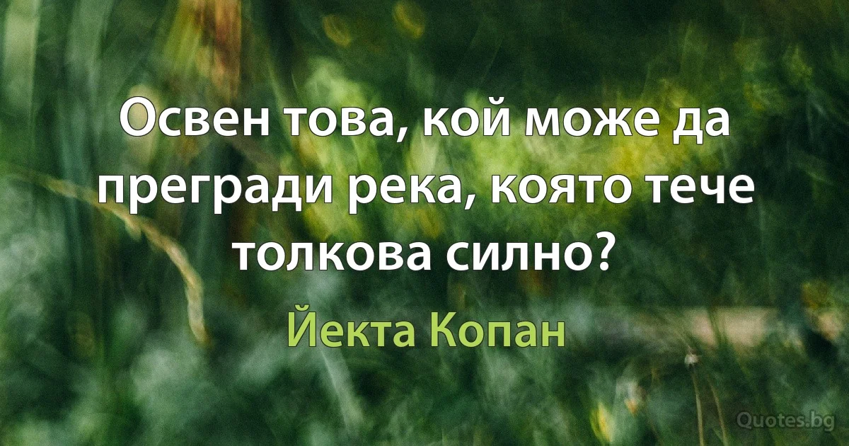 Освен това, кой може да прегради река, която тече толкова силно? (Йекта Копан)