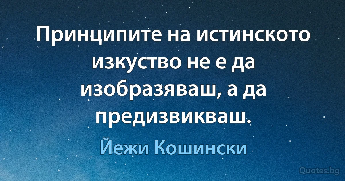 Принципите на истинското изкуство не е да изобразяваш, а да предизвикваш. (Йежи Кошински)