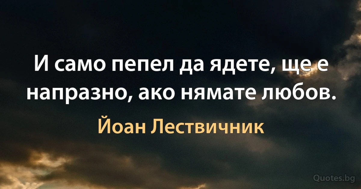 И само пепел да ядете, ще е напразно, ако нямате любов. (Йоан Лествичник)