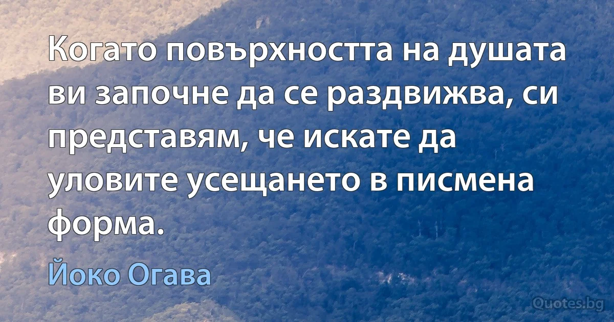 Когато повърхността на душата ви започне да се раздвижва, си представям, че искате да уловите усещането в писмена форма. (Йоко Огава)