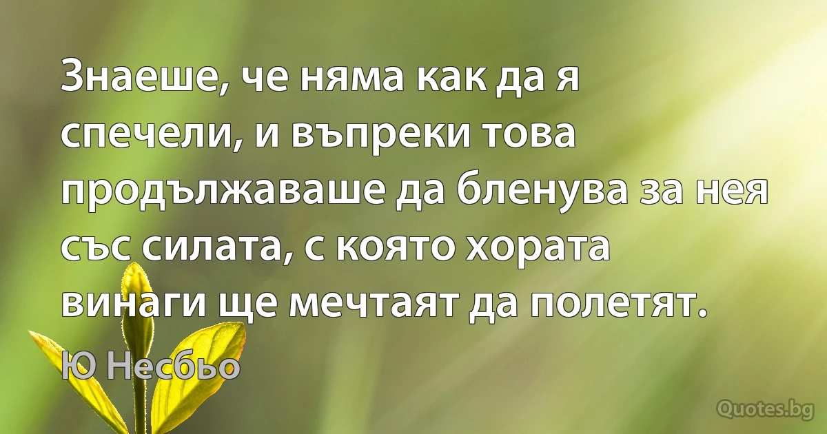 Знаеше, че няма как да я спечели, и въпреки това продължаваше да бленува за нея със силата, с която хората винаги ще мечтаят да полетят. (Ю Несбьо)