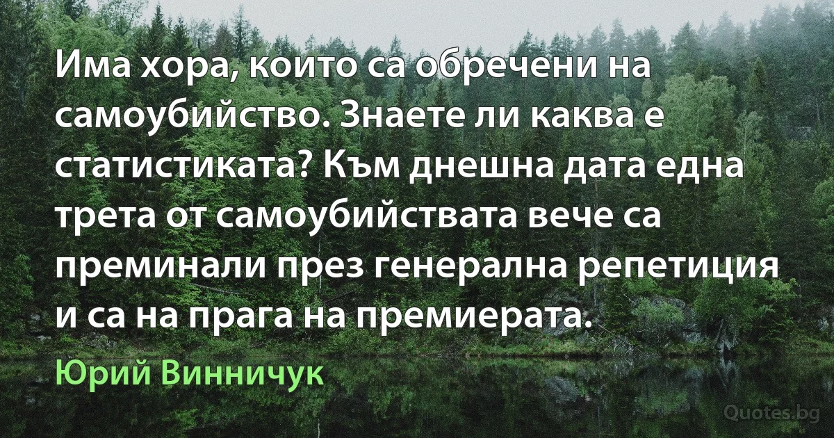 Има хора, които са обречени на самоубийство. Знаете ли каква е статистиката? Към днешна дата една трета от самоубийствата вече са преминали през генерална репетиция и са на прага на премиерата. (Юрий Винничук)