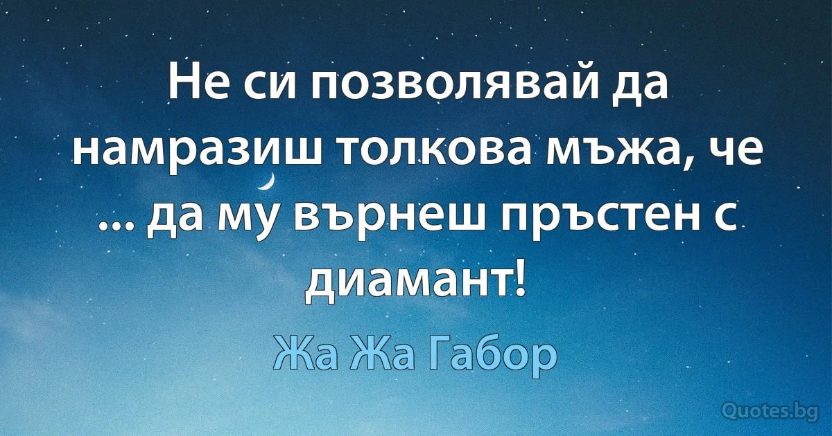 Не си позволявай да намразиш толкова мъжа, че ... да му върнеш пръстен с диамант! (Жа Жа Габор)