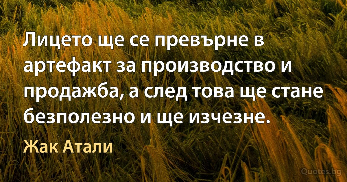 Лицето ще се превърне в артефакт за производство и продажба, а след това ще стане безполезно и ще изчезне. (Жак Атали)