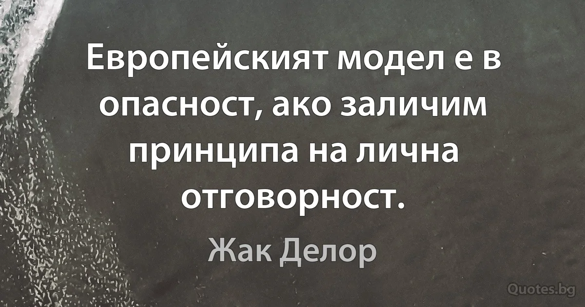 Европейският модел е в опасност, ако заличим принципа на лична отговорност. (Жак Делор)