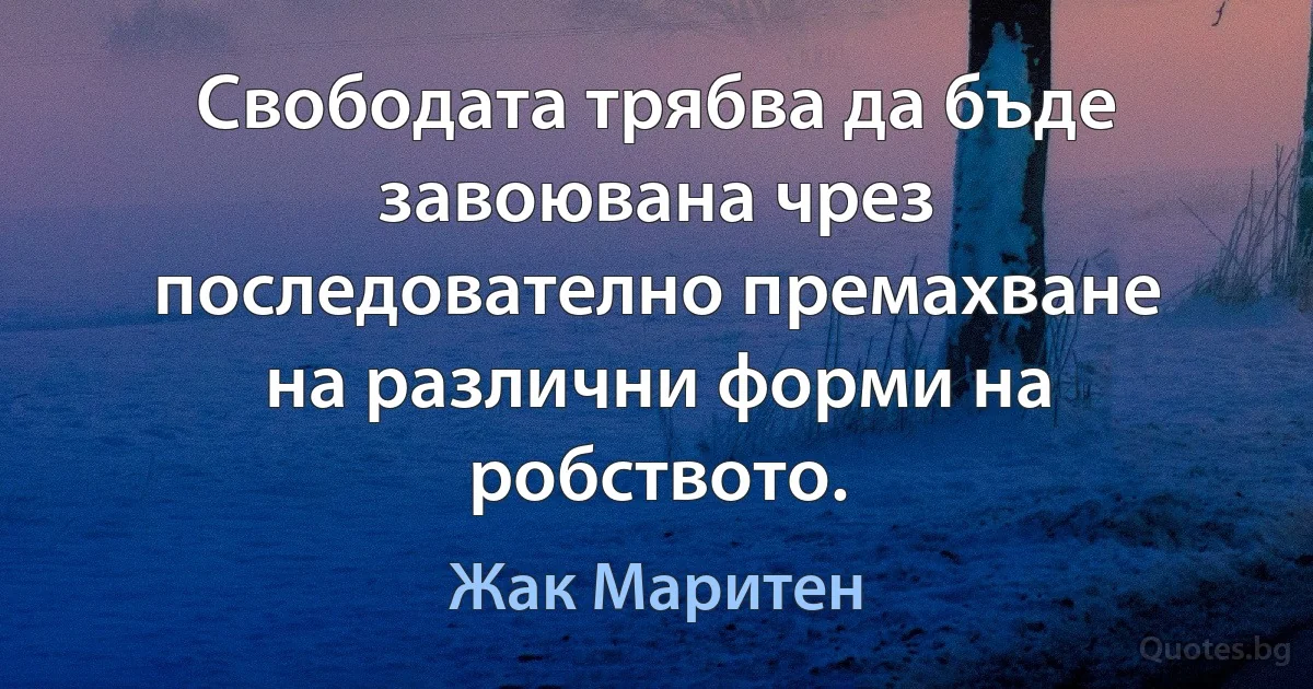 Свободата трябва да бъде завоювана чрез последователно премахване на различни форми на робството. (Жак Маритен)