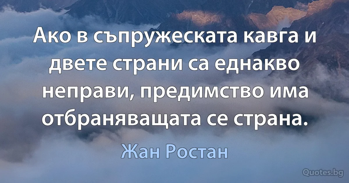 Ако в съпружеската кавга и двете страни са еднакво неправи, предимство има отбраняващата се страна. (Жан Ростан)