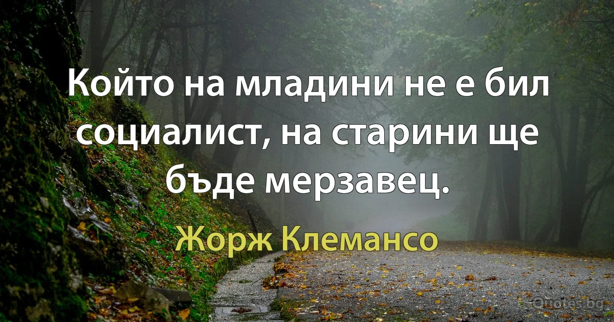 Който на младини не е бил социалист, на старини ще бъде мерзавец. (Жорж Клемансо)