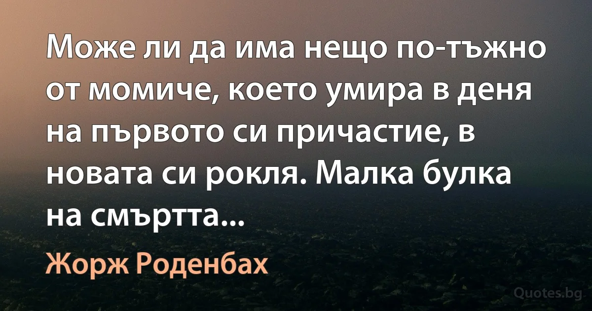 Може ли да има нещо по-тъжно от момиче, което умира в деня на първото си причастие, в новата си рокля. Малка булка на смъртта... (Жорж Роденбах)