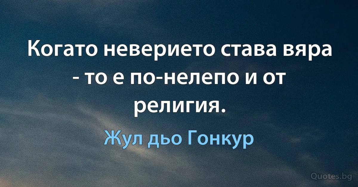 Когато неверието става вяра - то е по-нелепо и от религия. (Жул дьо Гонкур)