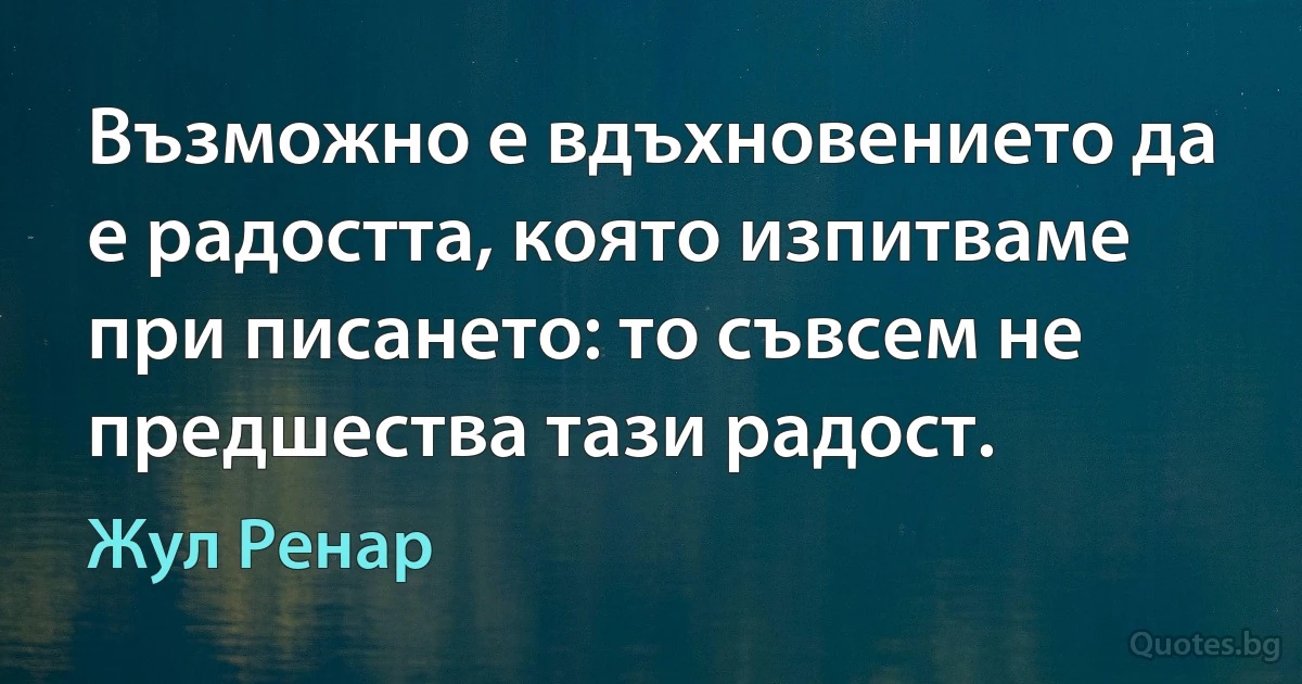 Възможно е вдъхновението да е радостта, която изпитваме при писането: то съвсем не предшества тази радост. (Жул Ренар)