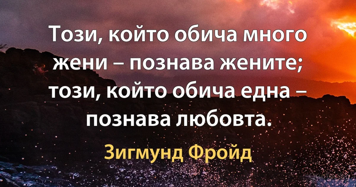 Този, който обича много жени – познава жените; този, който обича една – познава любовта. (Зигмунд Фройд)