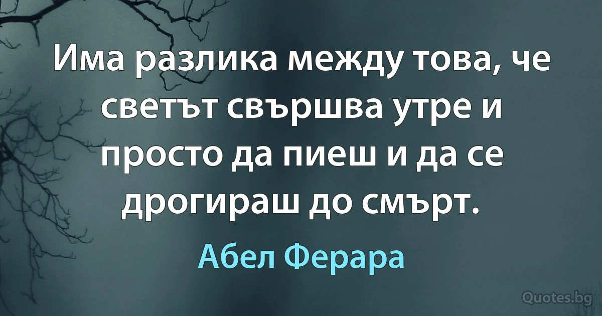 Има разлика между това, че светът свършва утре и просто да пиеш и да се дрогираш до смърт. (Абел Ферара)