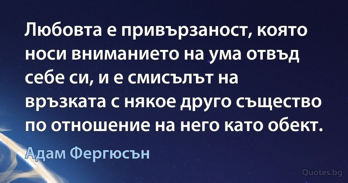 Любовта е привързаност, която носи вниманието на ума отвъд себе си, и е смисълът на връзката с някое друго същество по отношение на него като обект. (Адам Фергюсън)