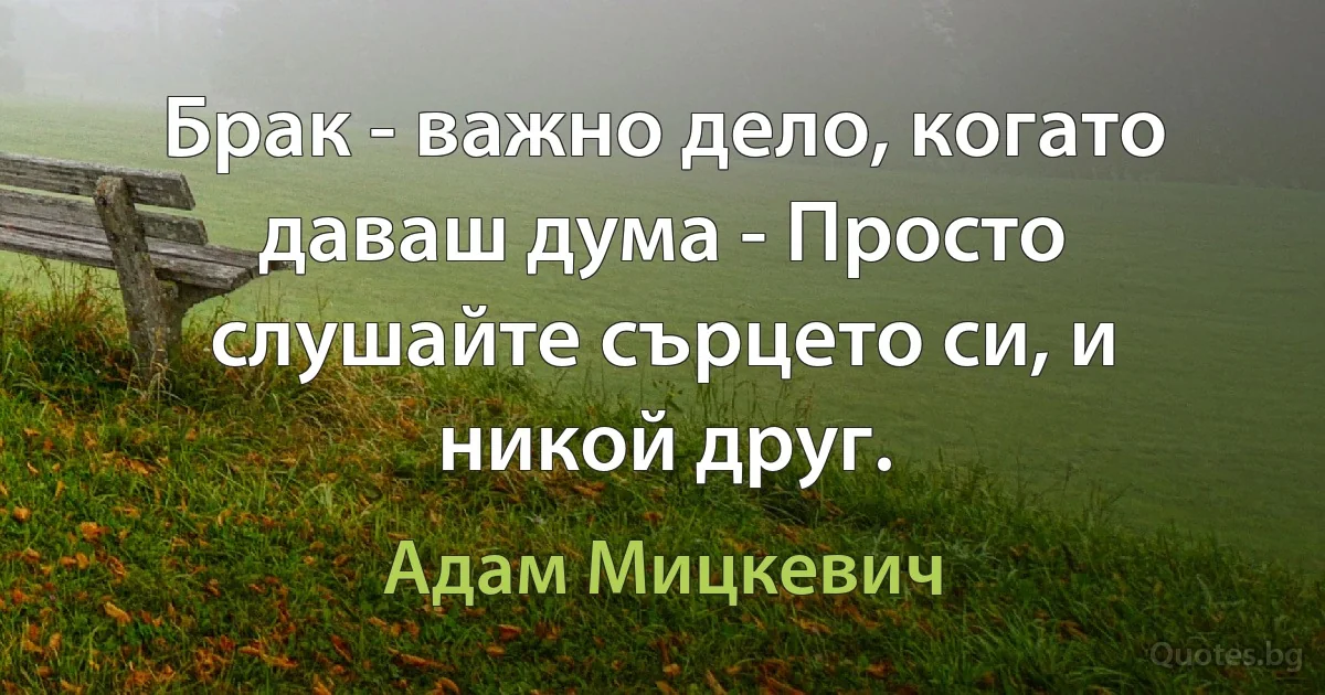 Брак - важно дело, когато даваш дума - Просто слушайте сърцето си, и никой друг. (Адам Мицкевич)