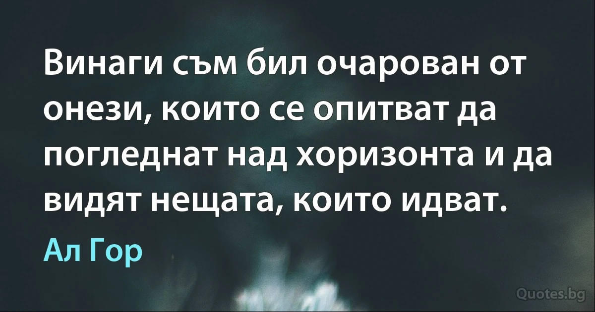 Винаги съм бил очарован от онези, които се опитват да погледнат над хоризонта и да видят нещата, които идват. (Ал Гор)