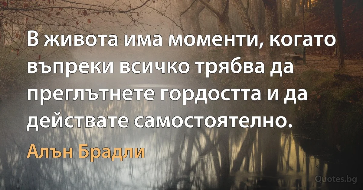 В живота има моменти, когато въпреки всичко трябва да преглътнете гордостта и да действате самостоятелно. (Алън Брадли)