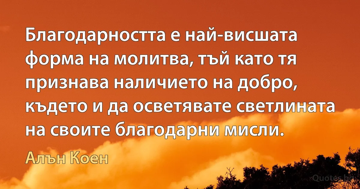 Благодарността е най-висшата форма на молитва, тъй като тя признава наличието на добро, където и да осветявате светлината на своите благодарни мисли. (Алън Коен)