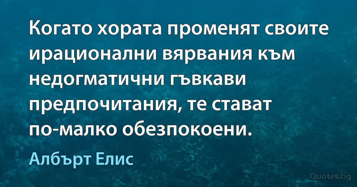 Когато хората променят своите ирационални вярвания към недогматични гъвкави предпочитания, те стават по-малко обезпокоени. (Албърт Елис)