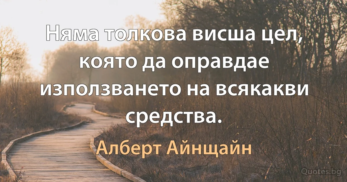 Няма толкова висша цел, която да оправдае използването на всякакви средства. (Алберт Айнщайн)