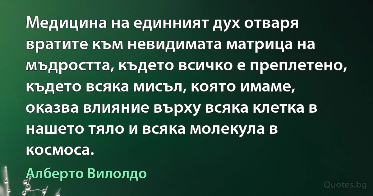 Медицина на единният дух отваря вратите към невидимата матрица на мъдростта, където всичко е преплетено, където всяка мисъл, която имаме, оказва влияние върху всяка клетка в нашето тяло и всяка молекула в космоса. (Алберто Вилолдо)