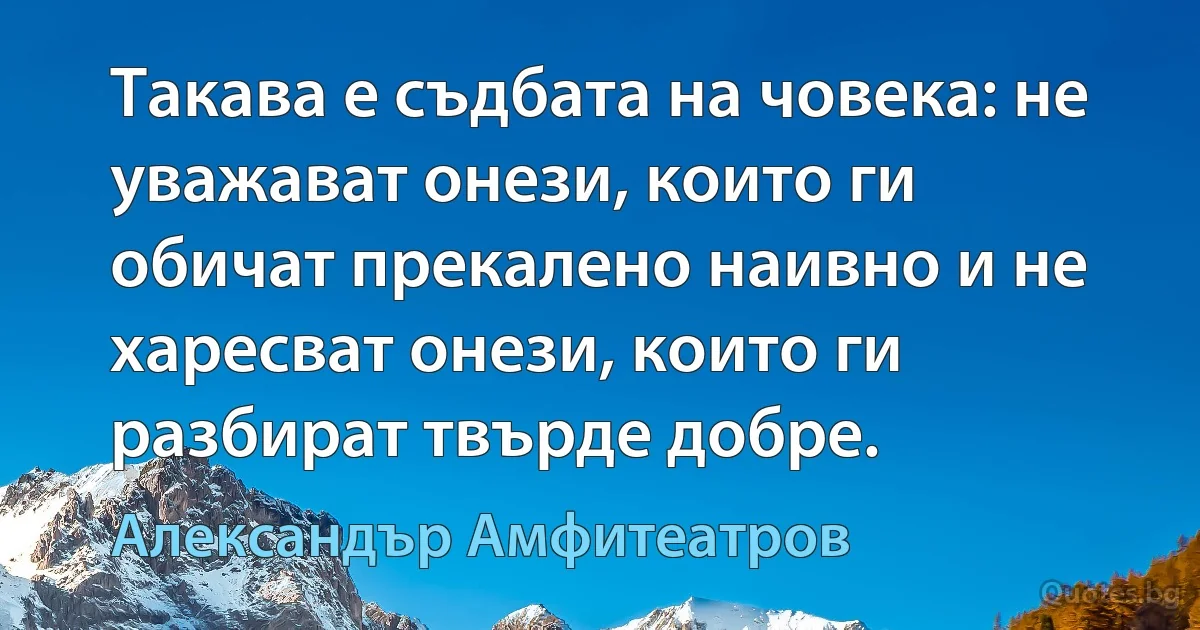 Такава е съдбата на човека: не уважават онези, които ги обичат прекалено наивно и не харесват онези, които ги разбират твърде добре. (Александър Амфитеатров)