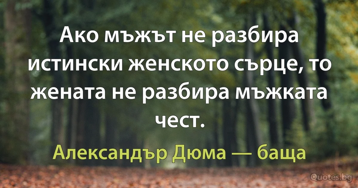 Ако мъжът не разбира истински женското сърце, то жената не разбира мъжката чест. (Александър Дюма — баща)