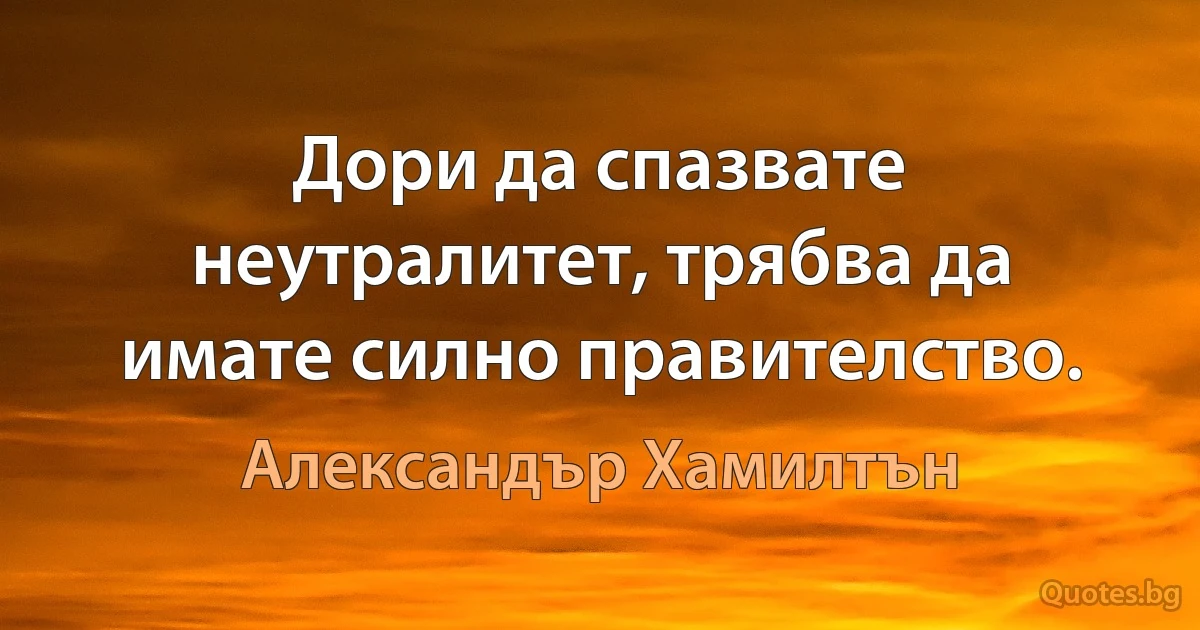 Дори да спазвате неутралитет, трябва да имате силно правителство. (Александър Хамилтън)