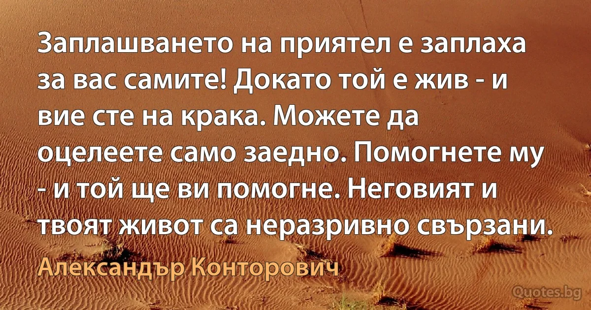 Заплашването на приятел е заплаха за вас самите! Докато той е жив - и вие сте на крака. Можете да оцелеете само заедно. Помогнете му - и той ще ви помогне. Неговият и твоят живот са неразривно свързани. (Александър Конторович)