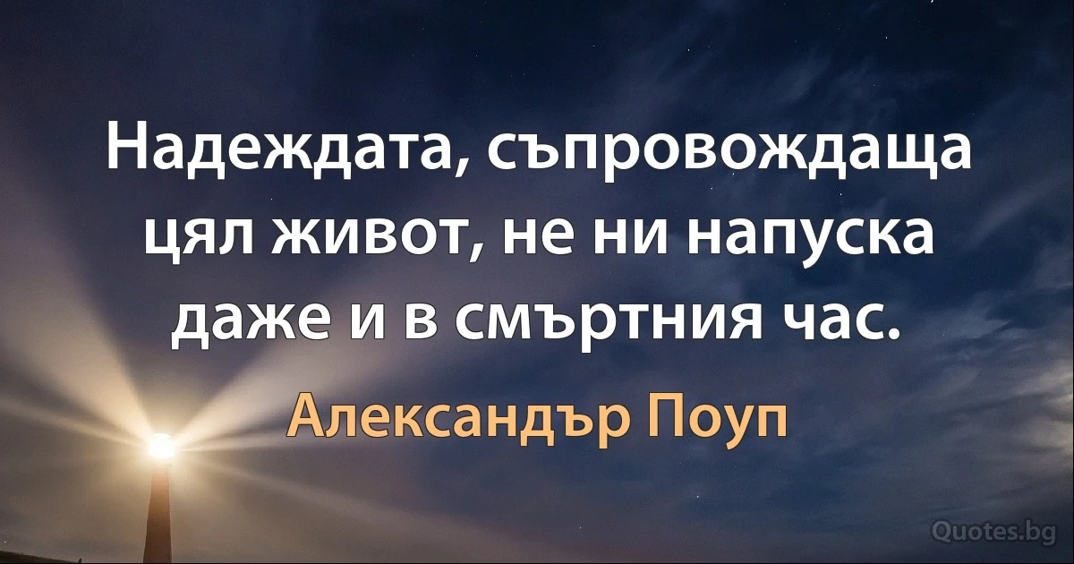 Надеждата, съпровождаща цял живот, не ни напуска даже и в смъртния час. (Александър Поуп)