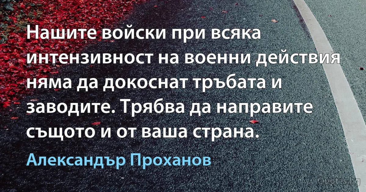 Нашите войски при всяка интензивност на военни действия няма да докоснат тръбата и заводите. Трябва да направите същото и от ваша страна. (Александър Проханов)