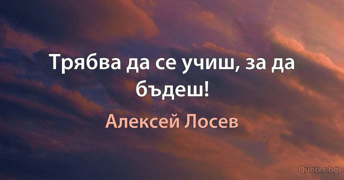 Трябва да се учиш, за да бъдеш! (Алексей Лосев)