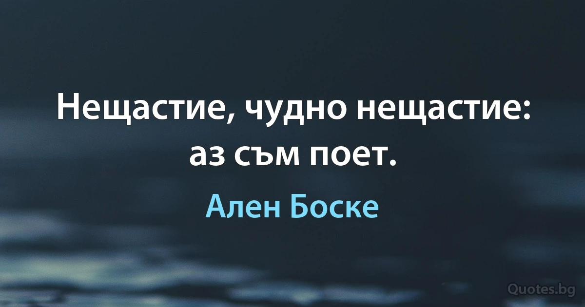 Нещастие, чудно нещастие: аз съм поет. (Ален Боске)