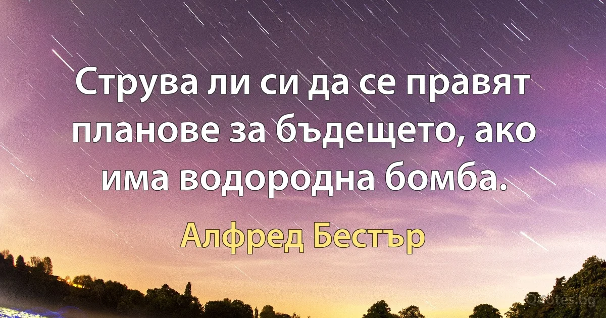 Струва ли си да се правят планове за бъдещето, ако има водородна бомба. (Алфред Бестър)